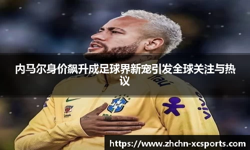 内马尔身价飙升成足球界新宠引发全球关注与热议