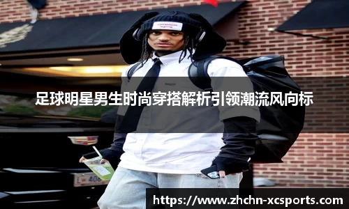足球明星男生时尚穿搭解析引领潮流风向标